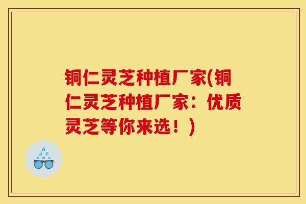 铜仁灵芝种植厂家(铜仁灵芝种植厂家:优质灵芝等你来选!)