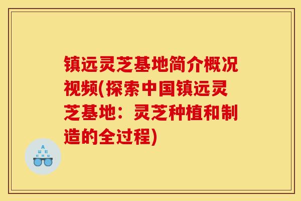 镇远灵芝基地简介概况视频(探索中国镇远灵芝基地:灵芝种植和制造的全过程)