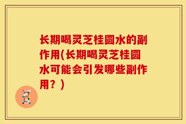 长期喝灵芝桂圆水的副作用(长期喝灵芝桂圆水可能会引发哪些副作用?)