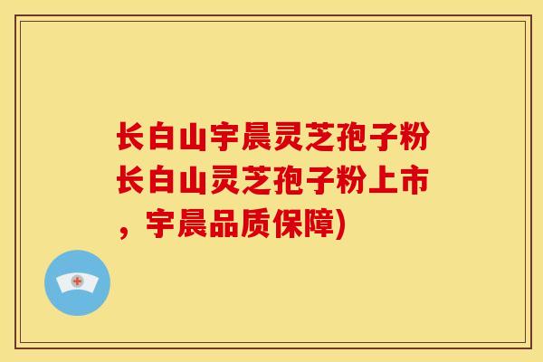 长白山宇晨灵芝孢子粉长白山灵芝孢子粉上市，宇晨品质保障)