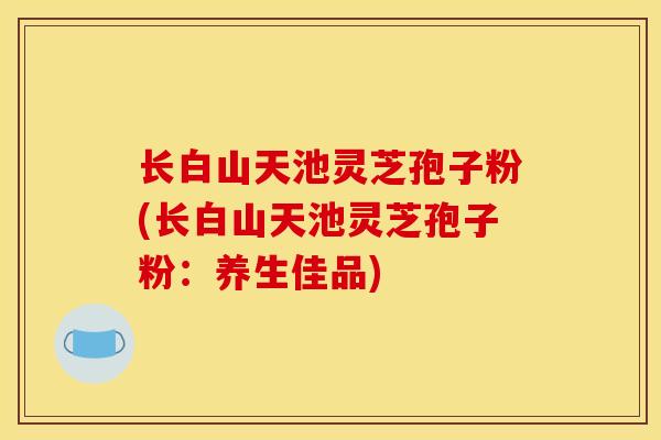 长白山天池灵芝孢子粉(长白山天池灵芝孢子粉:养生佳品)