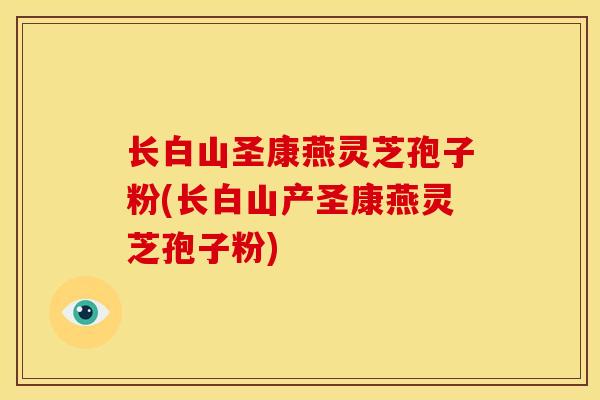 长白山圣康燕灵芝孢子粉(长白山产圣康燕灵芝孢子粉)