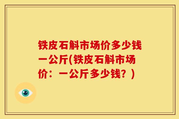 铁皮石斛市场价多少钱一公斤(铁皮石斛市场价:一公斤多少钱?)
