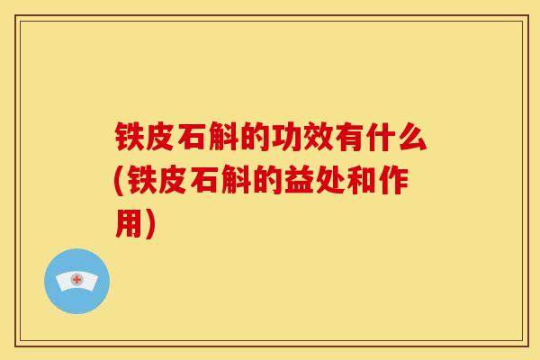 铁皮石斛的功效有什么(铁皮石斛的益处和作用)