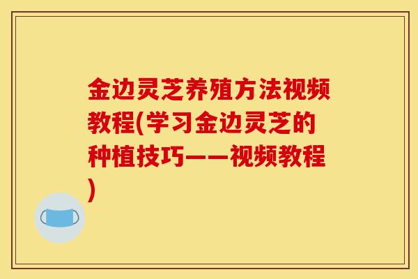 金边灵芝养殖方法视频教程(学习金边灵芝的种植技巧——视频教程)