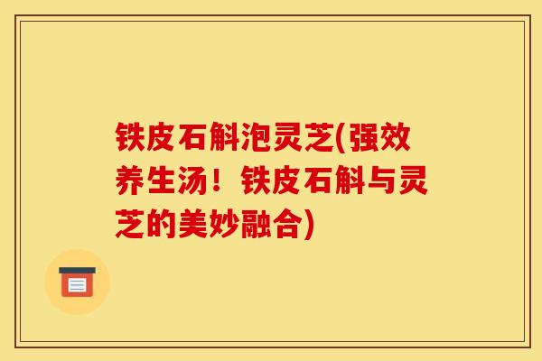 铁皮石斛泡灵芝(强效养生汤!铁皮石斛与灵芝的美妙融合)