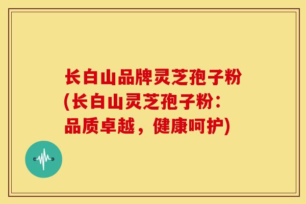 长白山品牌灵芝孢子粉(长白山灵芝孢子粉:品质卓越,健康呵护)