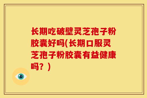 长期吃破壁灵芝孢子粉胶囊好吗(长期口服灵芝孢子粉胶囊有益健康吗？)