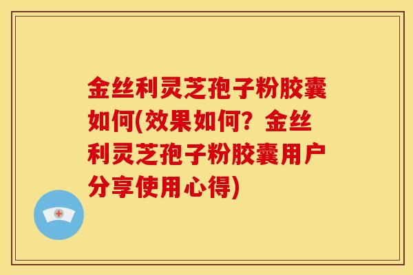 金丝利灵芝孢子粉胶囊如何(效果如何?金丝利灵芝孢子粉胶囊用户分享使用心得)