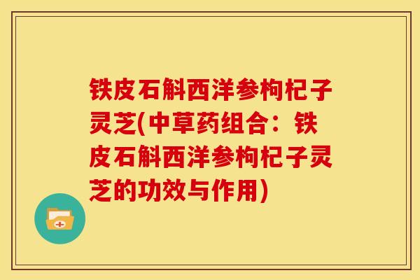 铁皮石斛西洋参枸杞子灵芝(中草药组合:铁皮石斛西洋参枸杞子灵芝的功效与作用)