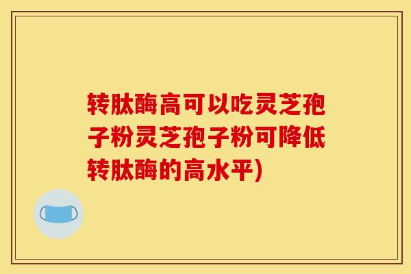 转肽酶高可以吃灵芝孢子粉灵芝孢子粉可降低转肽酶的高水平)