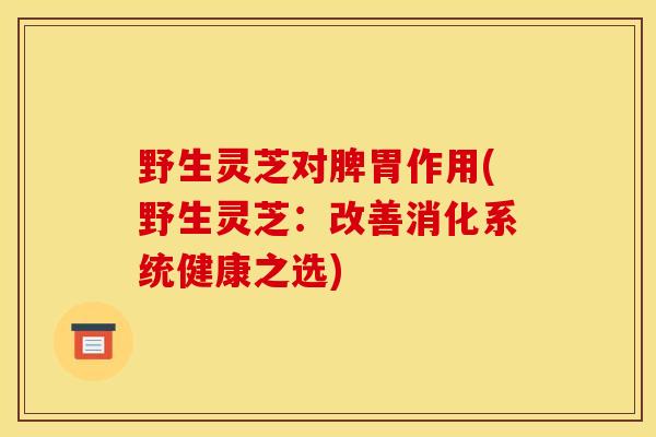 野生灵芝对脾胃作用(野生灵芝:改善消化系统健康之选)