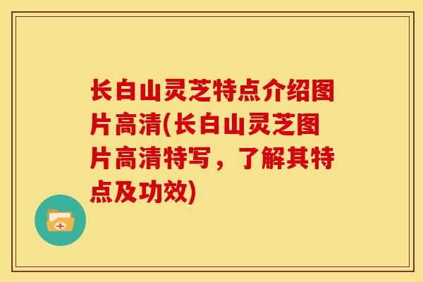 长白山灵芝特点介绍图片高清(长白山灵芝图片高清特写,了解其特点及功效)