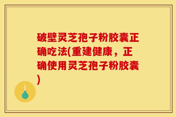 破壁灵芝孢子粉胶囊正确吃法(重建健康，正确使用灵芝孢子粉胶囊)