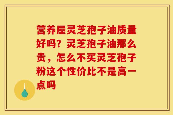 营养屋灵芝孢子油质量好吗？灵芝孢子油那么贵，怎么不买灵芝孢子粉这个性价比不是高一点吗
