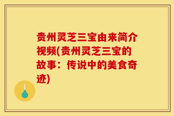 贵州灵芝三宝由来简介视频(贵州灵芝三宝的故事：传说中的美食奇迹)