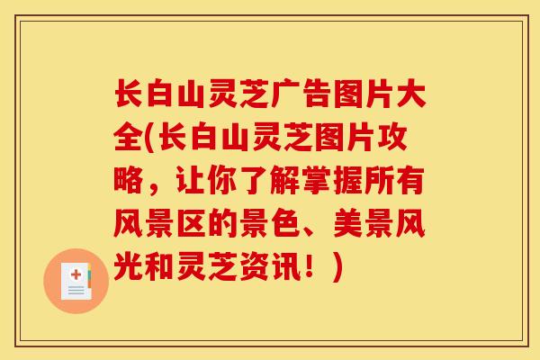 长白山灵芝广告图片大全(长白山灵芝图片攻略，让你了解掌握所有风景区的景色、美景风光和灵芝资讯！)
