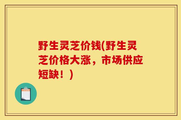 野生灵芝价钱(野生灵芝价格大涨,市场供应短缺!)