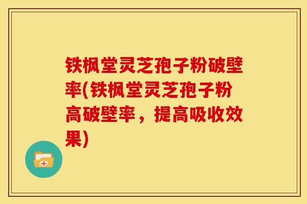 铁枫堂灵芝孢子粉破壁率(铁枫堂灵芝孢子粉高破壁率，提高吸收效果)