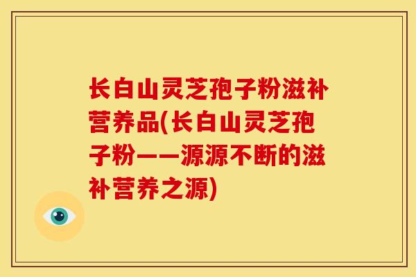 长白山灵芝孢子粉滋补营养品(长白山灵芝孢子粉——源源不断的滋补营养之源)