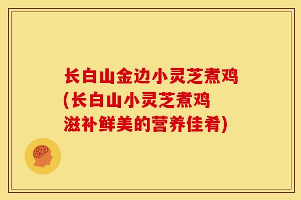 长白山金边小灵芝煮鸡(长白山小灵芝煮鸡 滋补鲜美的营养佳肴)