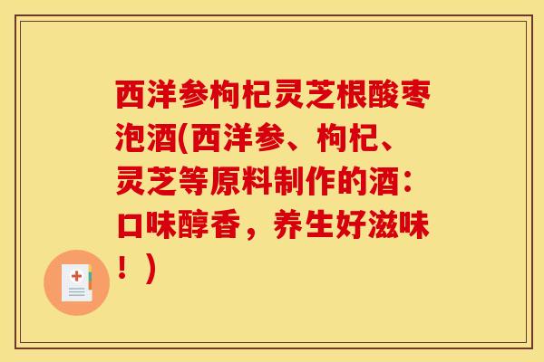西洋参枸杞灵芝根酸枣泡酒(西洋参、枸杞、灵芝等原料制作的酒:口味醇香,养生好滋味!)