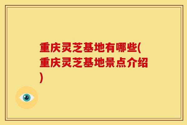 重庆灵芝基地有哪些(重庆灵芝基地景点介绍)