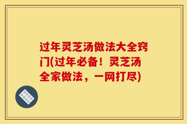 过年灵芝汤做法大全窍门(过年必备！灵芝汤全家做法，一网打尽)