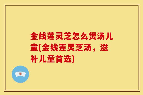 金线莲灵芝怎么煲汤儿童(金线莲灵芝汤，滋补儿童首选)