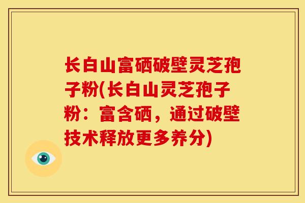 长白山富硒破壁灵芝孢子粉(长白山灵芝孢子粉：富含硒，通过破壁技术释放更多养分)