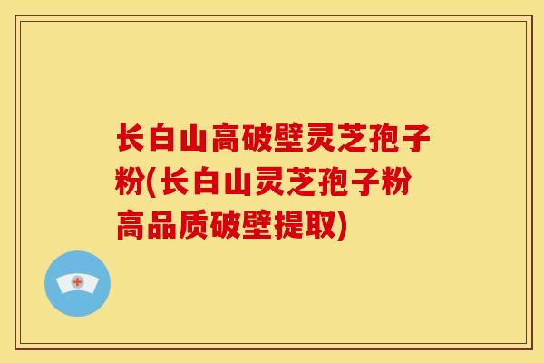 长白山高破壁灵芝孢子粉(长白山灵芝孢子粉高品质破壁提取)