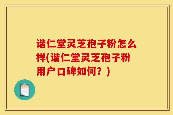 谐仁堂灵芝孢子粉怎么样(谐仁堂灵芝孢子粉用户口碑如何?)