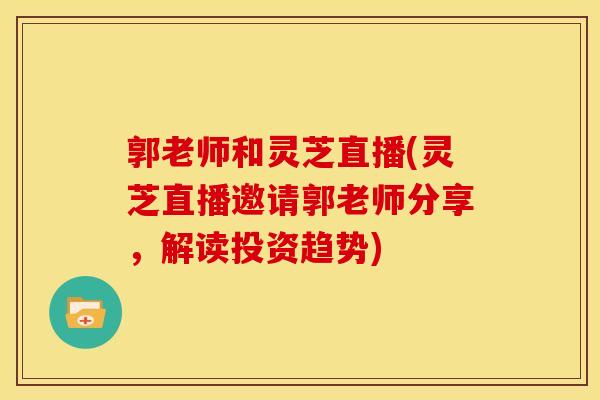 郭老师和灵芝直播(灵芝直播邀请郭老师分享,解读投资趋势)