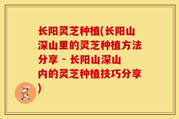 长阳灵芝种植(长阳山深山里的灵芝种植方法分享 - 长阳山深山内的灵芝种植技巧分享)