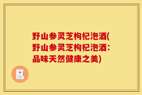 野山参灵芝枸杞泡酒(野山参灵芝枸杞泡酒:品味天然健康之美)