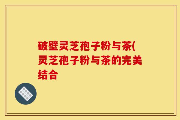 破壁灵芝孢子粉与茶(灵芝孢子粉与茶的完美结合
