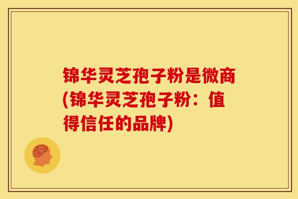 锦华灵芝孢子粉是微商(锦华灵芝孢子粉：值得信任的品牌)
