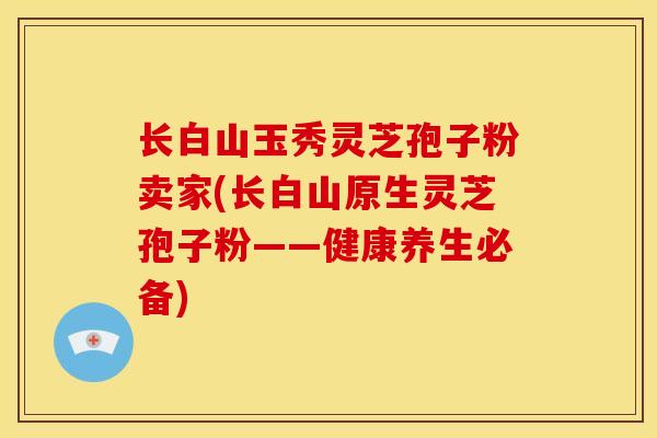 长白山玉秀灵芝孢子粉卖家(长白山原生灵芝孢子粉——健康养生必备)