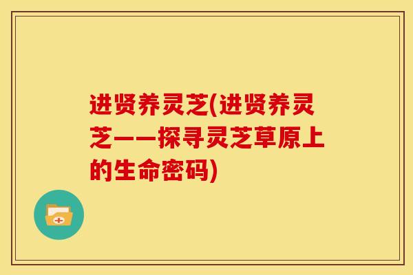 进贤养灵芝(进贤养灵芝——探寻灵芝草原上的生命密码)