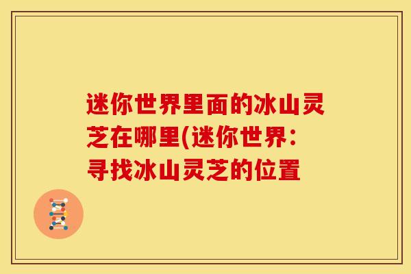 迷你世界里面的冰山灵芝在哪里(迷你世界:寻找冰山灵芝的位置