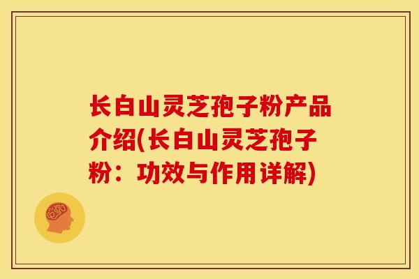 长白山灵芝孢子粉产品介绍(长白山灵芝孢子粉:功效与作用详解)