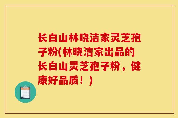 长白山林晓洁家灵芝孢子粉(林晓洁家出品的长白山灵芝孢子粉,健康好品质!)