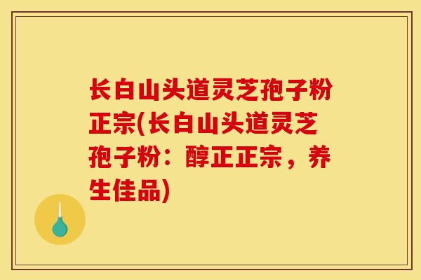 长白山头道灵芝孢子粉正宗(长白山头道灵芝孢子粉:醇正正宗,养生佳品)