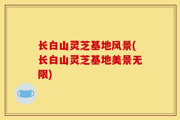 长白山灵芝基地风景(长白山灵芝基地美景无限)