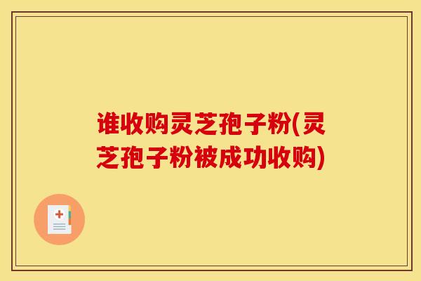 谁收购灵芝孢子粉(灵芝孢子粉被成功收购)