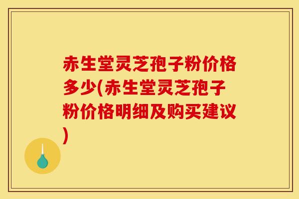 赤生堂灵芝孢子粉价格多少(赤生堂灵芝孢子粉价格明细及购买建议)