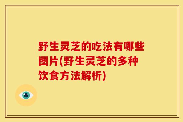 野生灵芝的吃法有哪些图片(野生灵芝的多种饮食方法解析)