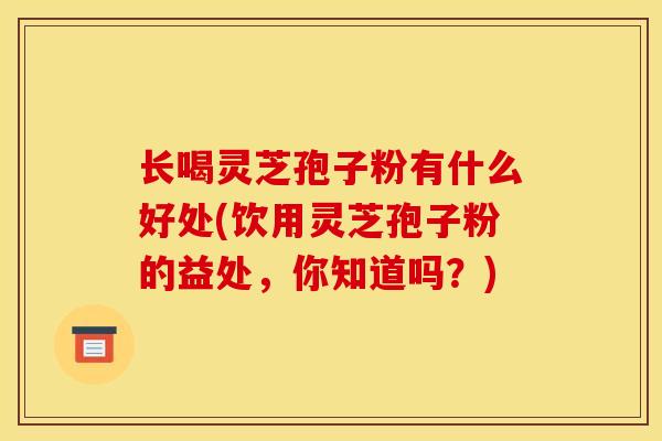 长喝灵芝孢子粉有什么好处(饮用灵芝孢子粉的益处，你知道吗？)
