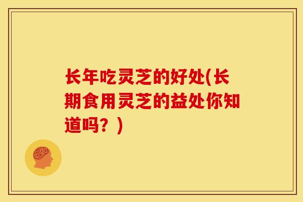 长年吃灵芝的好处(长期食用灵芝的益处你知道吗?)