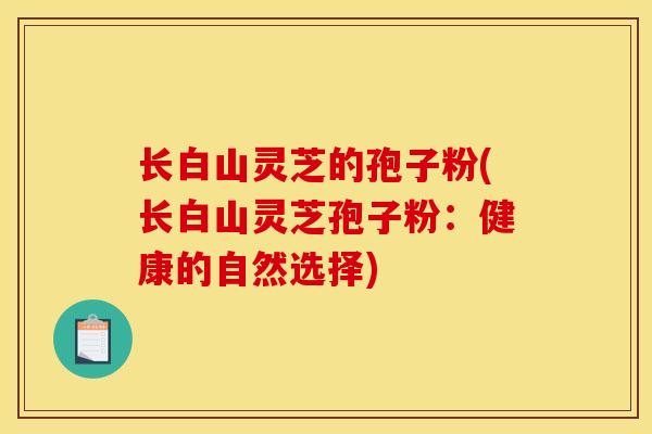 长白山灵芝的孢子粉(长白山灵芝孢子粉:健康的自然选择)